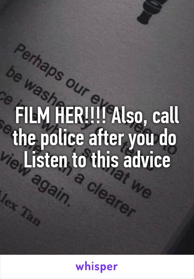 FILM HER!!!! Also, call the police after you do 
Listen to this advice