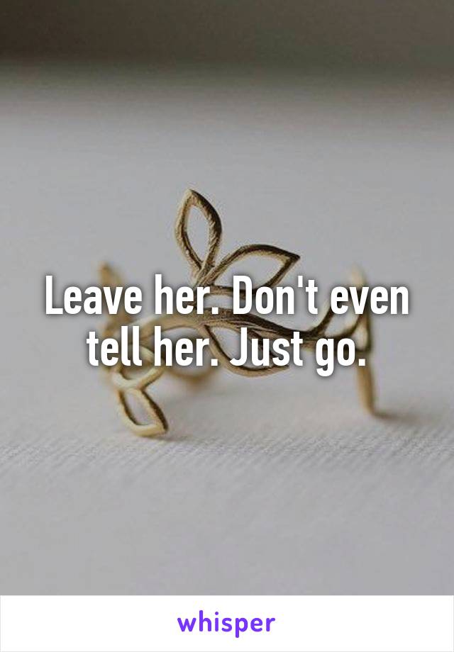 Leave her. Don't even tell her. Just go.