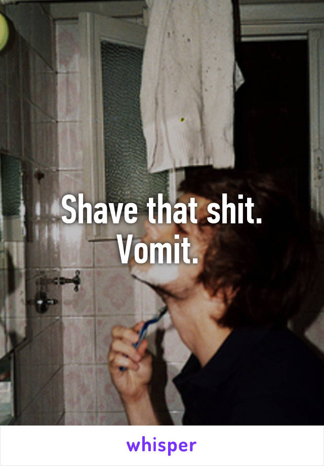 Shave that shit. Vomit. 