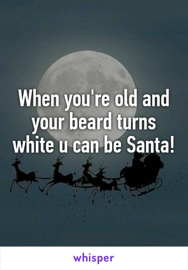 When you're old and your beard turns white u can be Santa!  