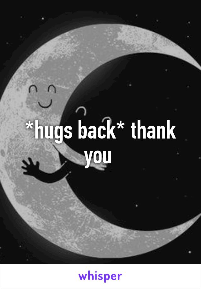 *hugs back* thank you 