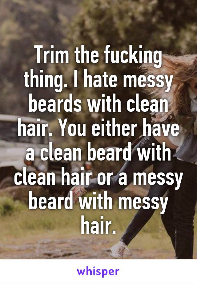 Trim the fucking thing. I hate messy beards with clean hair. You either have a clean beard with clean hair or a messy beard with messy hair.