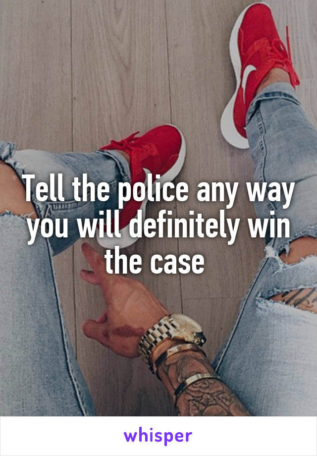 Tell the police any way you will definitely win the case 