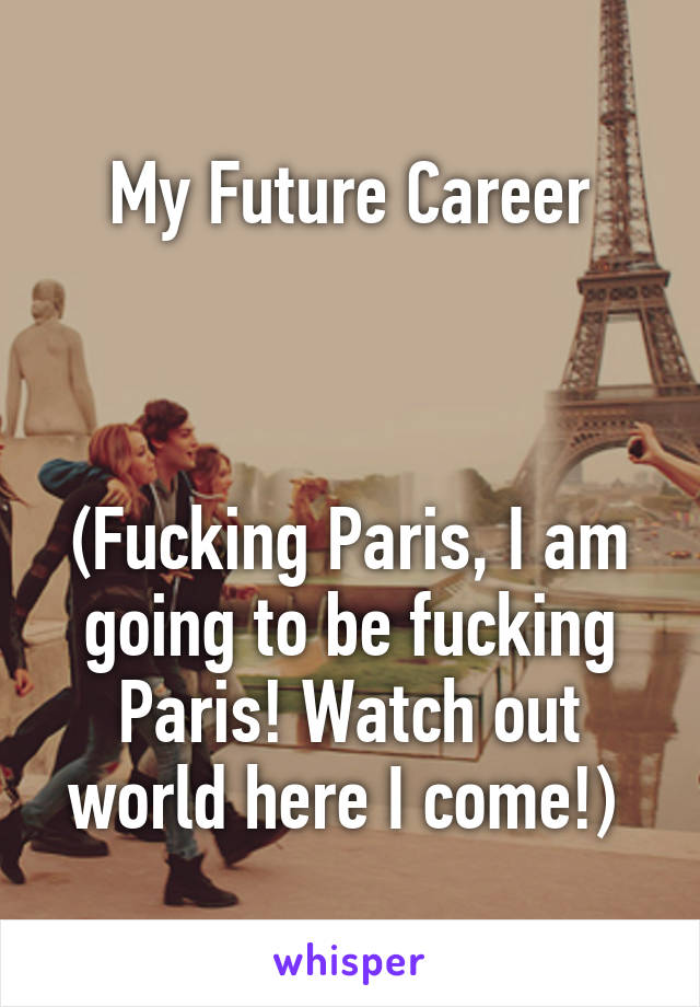 My Future Career



(Fucking Paris, I am going to be fucking Paris! Watch out world here I come!) 