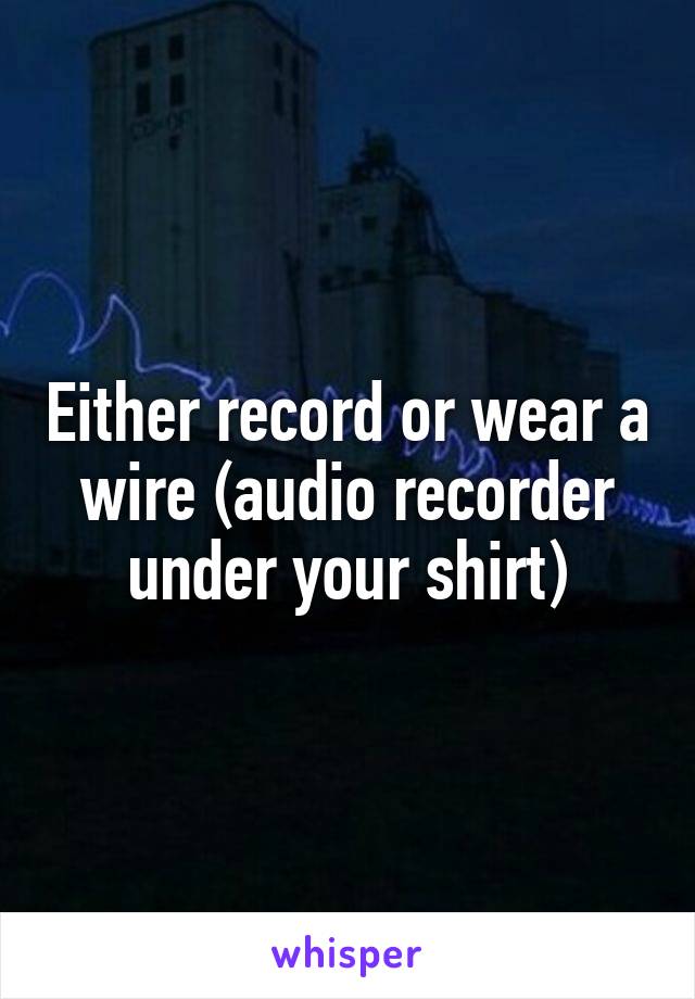 Either record or wear a wire (audio recorder under your shirt)