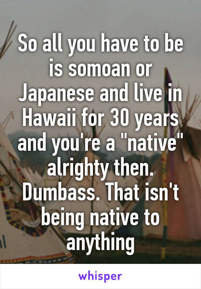 So all you have to be is somoan or Japanese and live in Hawaii for 30 years and you're a "native" alrighty then. Dumbass. That isn't being native to anything