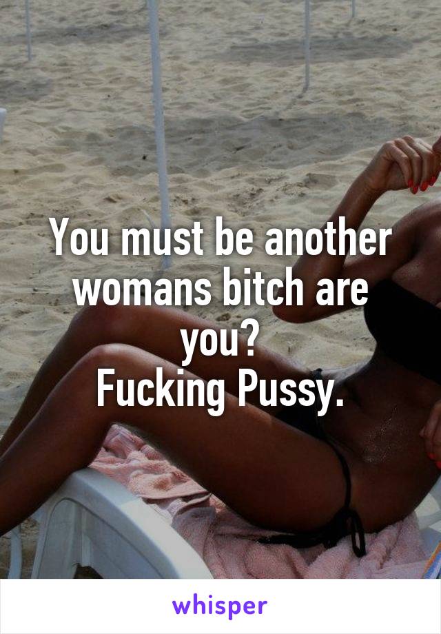 You must be another womans bitch are you?
Fucking Pussy.