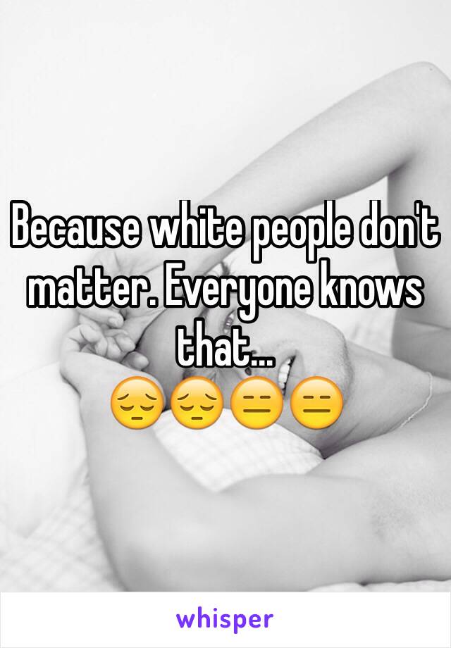 Because white people don't matter. Everyone knows that...
😔😔😑😑
