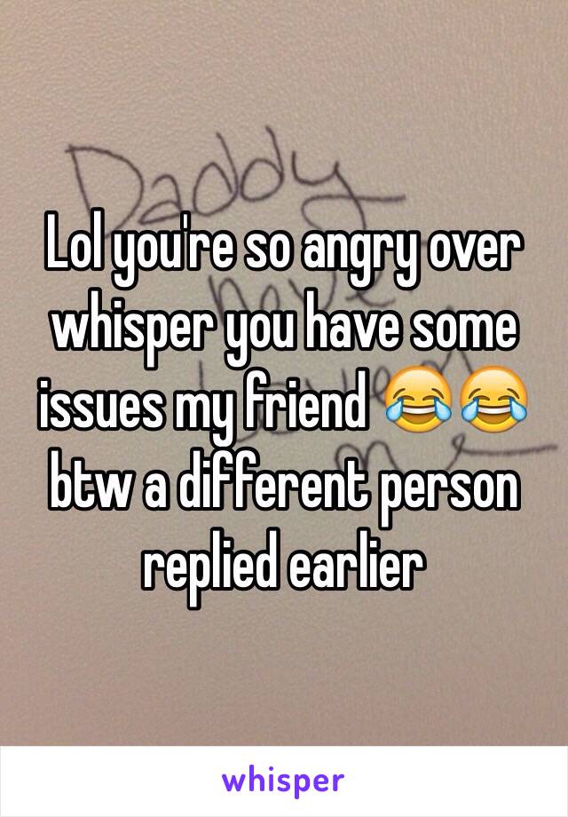 Lol you're so angry over whisper you have some issues my friend 😂😂 btw a different person replied earlier