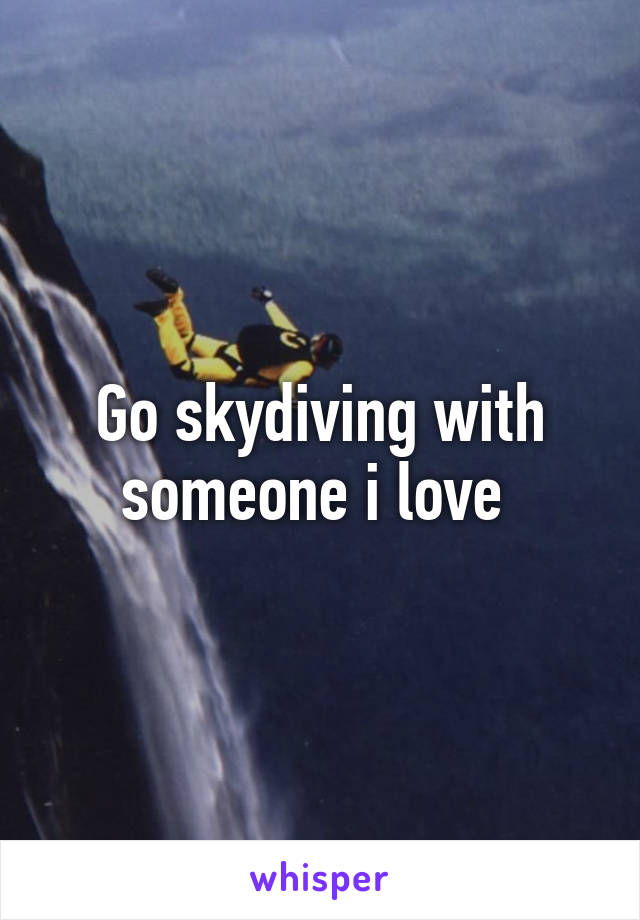 Go skydiving with someone i love 