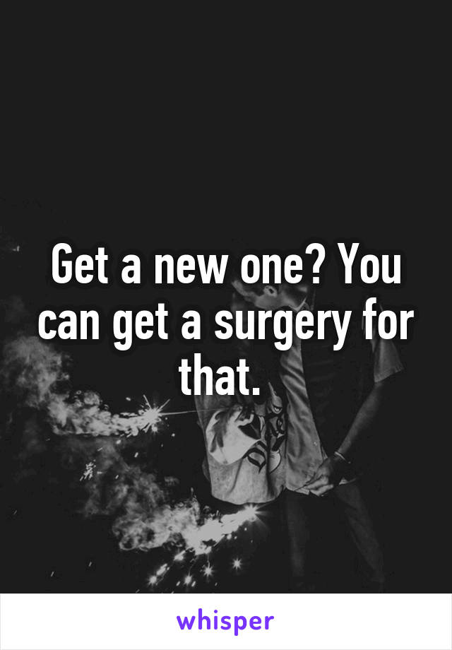 Get a new one? You can get a surgery for that. 