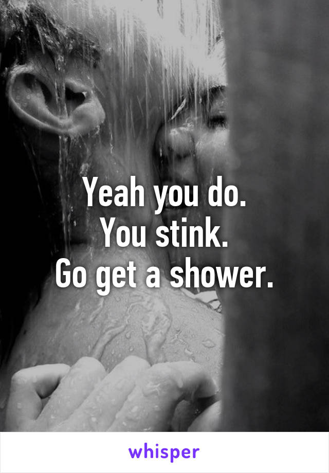 Yeah you do.
You stink.
Go get a shower.