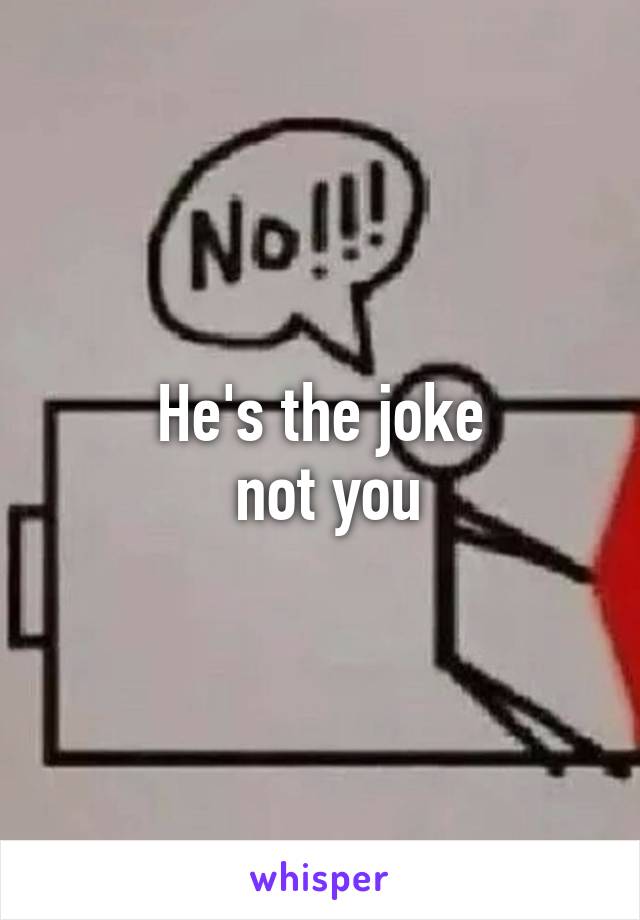 He's the joke
 not you