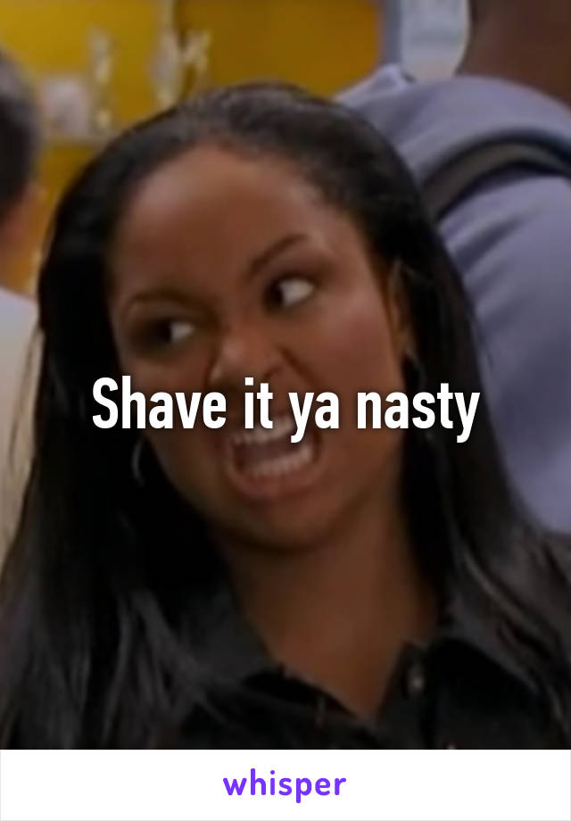 Shave it ya nasty