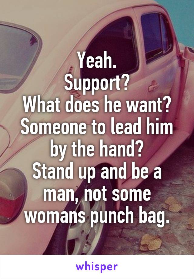 Yeah.
Support?
What does he want?
Someone to lead him by the hand?
Stand up and be a man, not some womans punch bag.