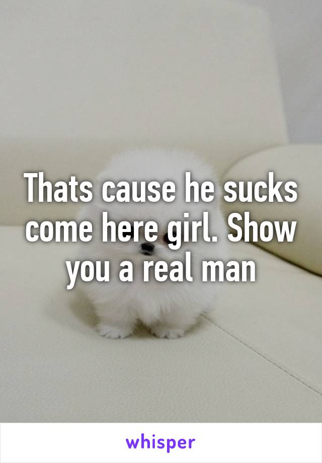 Thats cause he sucks come here girl. Show you a real man