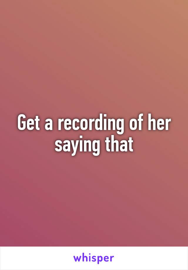 Get a recording of her saying that