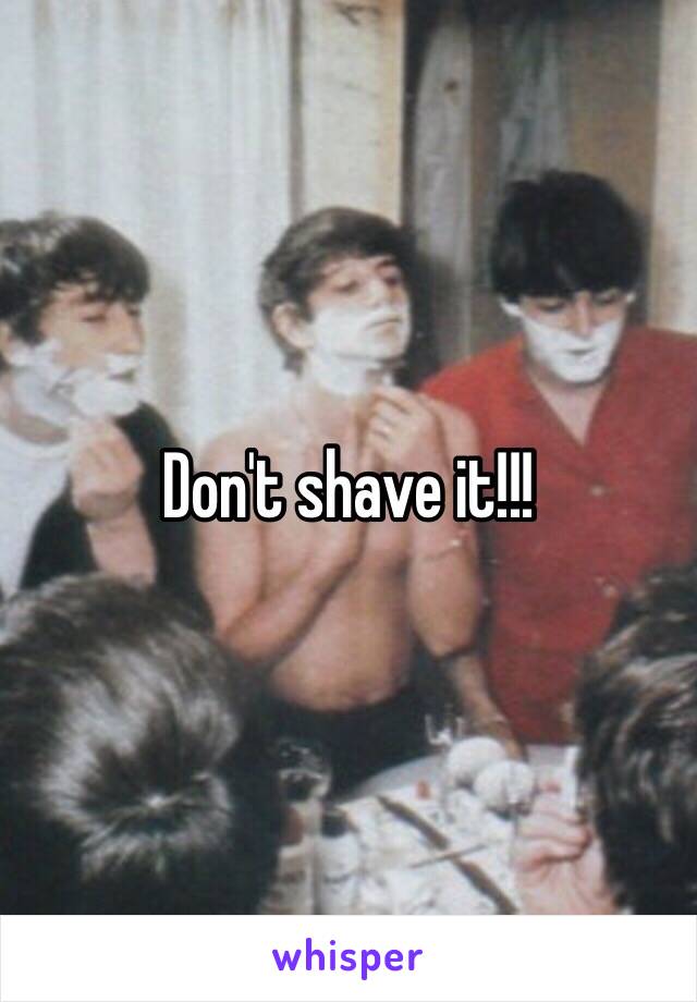 Don't shave it!!!