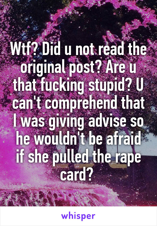 Wtf? Did u not read the original post? Are u that fucking stupid? U can't comprehend that I was giving advise so he wouldn't be afraid if she pulled the rape card? 