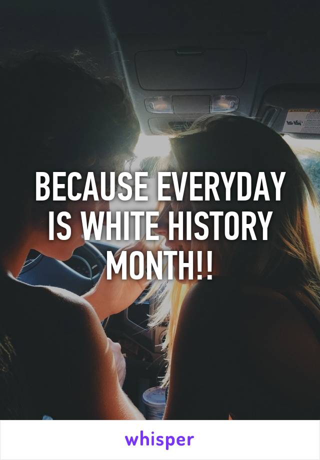 BECAUSE EVERYDAY IS WHITE HISTORY MONTH!!