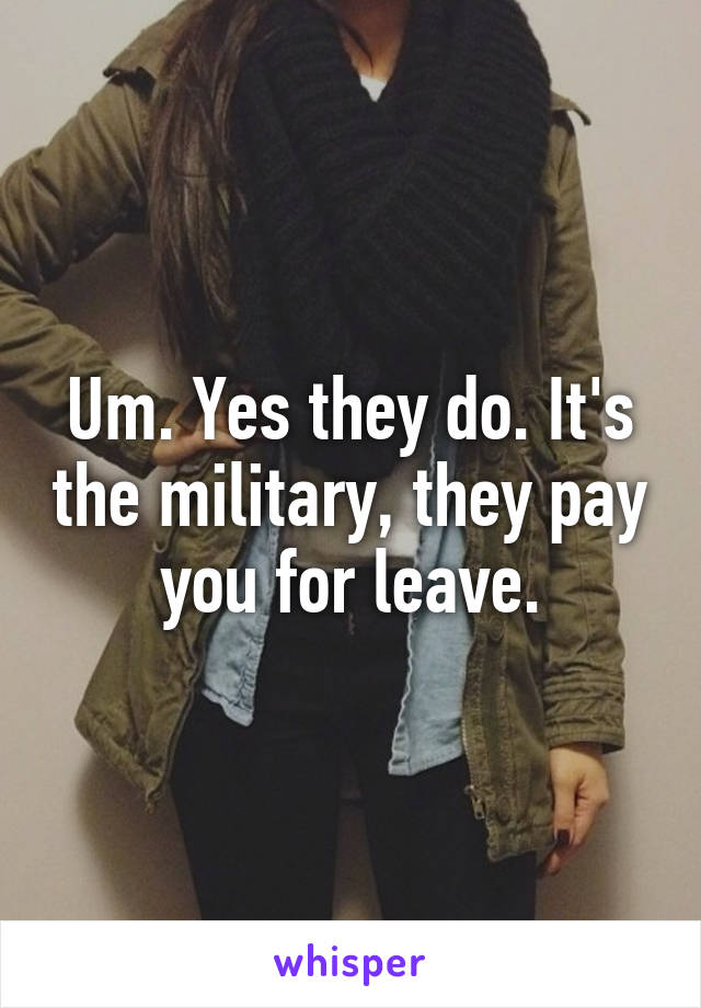 Um. Yes they do. It's the military, they pay you for leave.