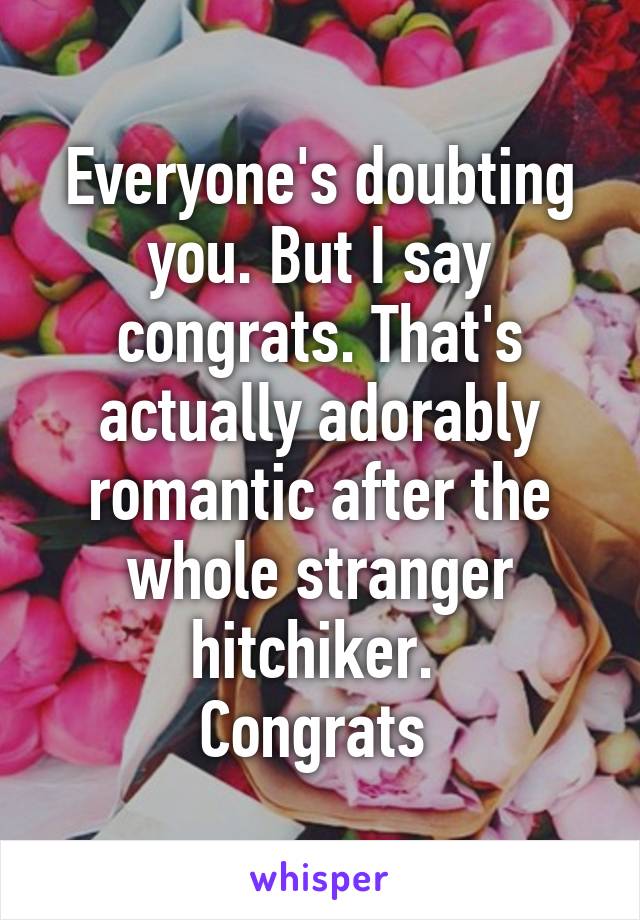 Everyone's doubting you. But I say congrats. That's actually adorably romantic after the whole stranger hitchiker. 
Congrats 