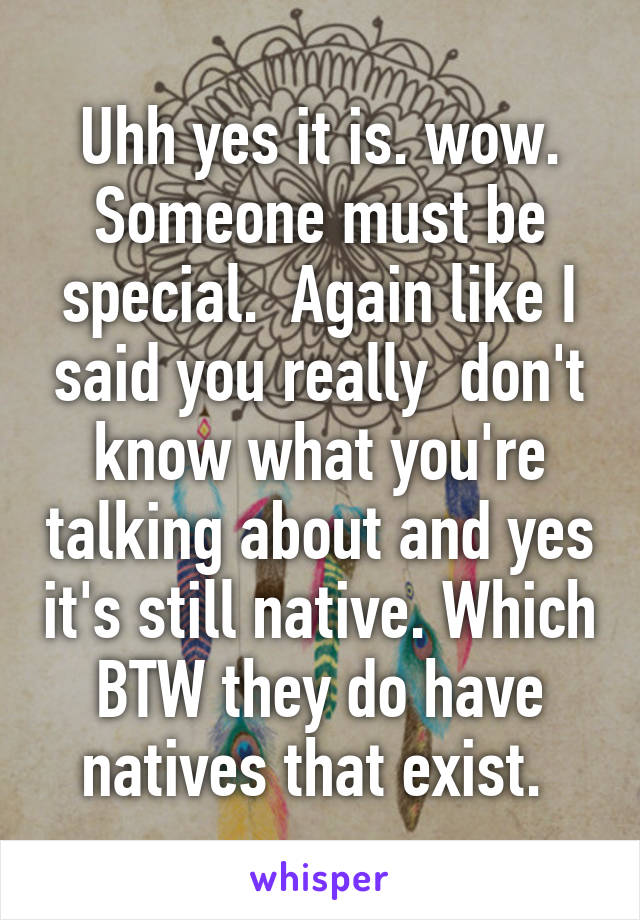 Uhh yes it is. wow. Someone must be special.  Again like I said you really  don't know what you're talking about and yes it's still native. Which BTW they do have natives that exist. 