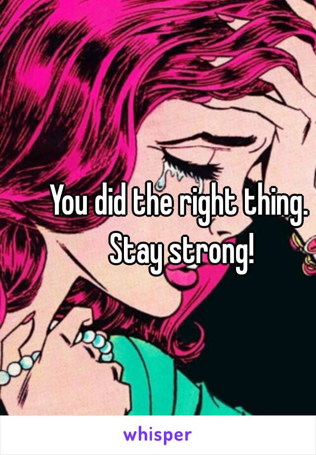 You did the right thing. Stay strong!
