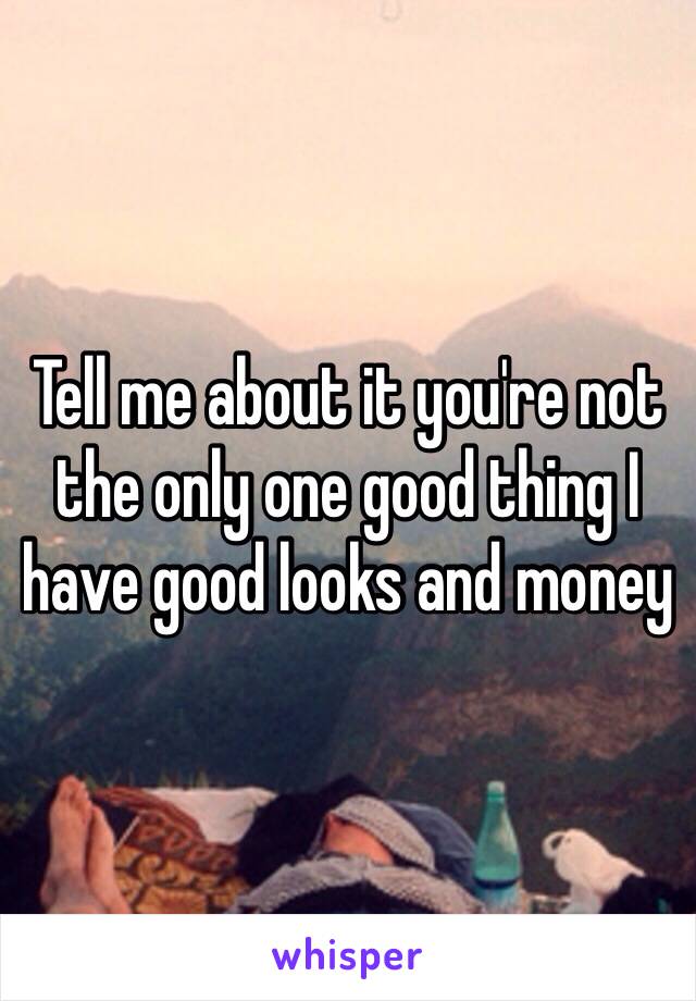 Tell me about it you're not the only one good thing I have good looks and money