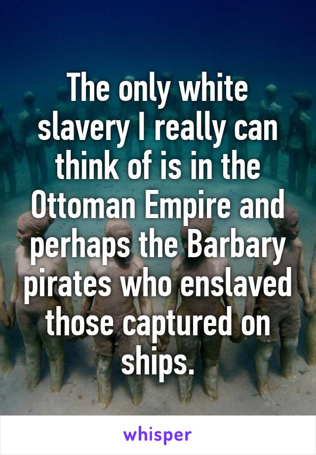 The only white slavery I really can think of is in the Ottoman Empire and perhaps the Barbary pirates who enslaved those captured on ships.