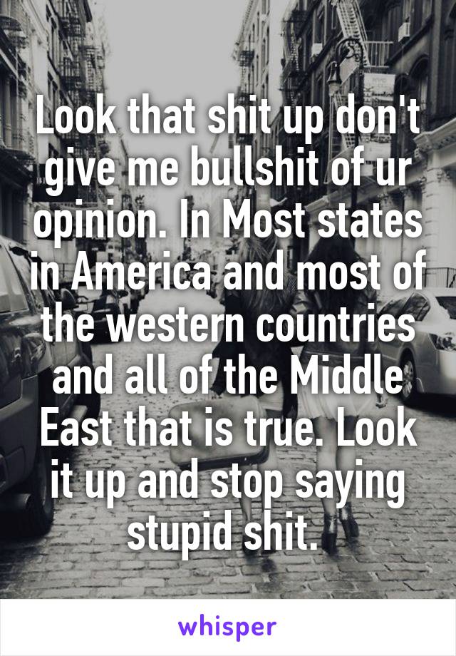 Look that shit up don't give me bullshit of ur opinion. In Most states in America and most of the western countries and all of the Middle East that is true. Look it up and stop saying stupid shit. 