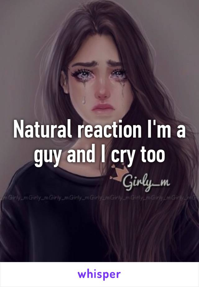 Natural reaction I'm a guy and I cry too
