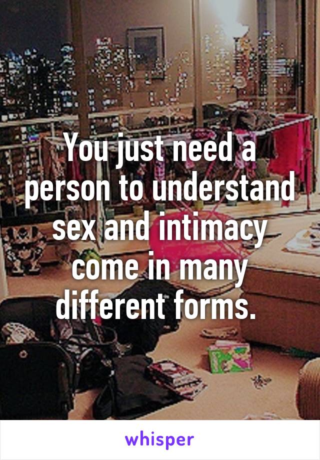 You just need a person to understand sex and intimacy come in many different forms. 