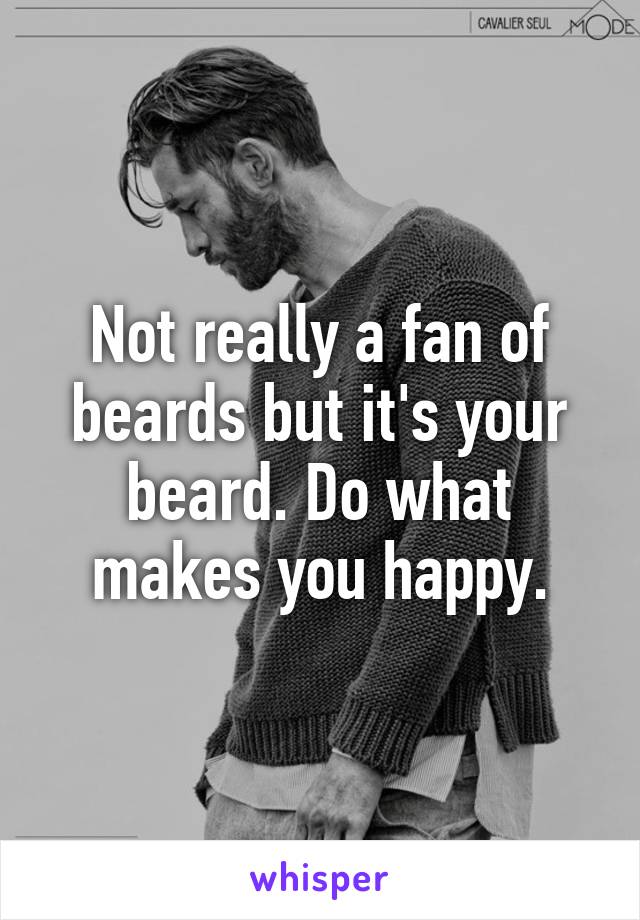 Not really a fan of beards but it's your beard. Do what makes you happy.