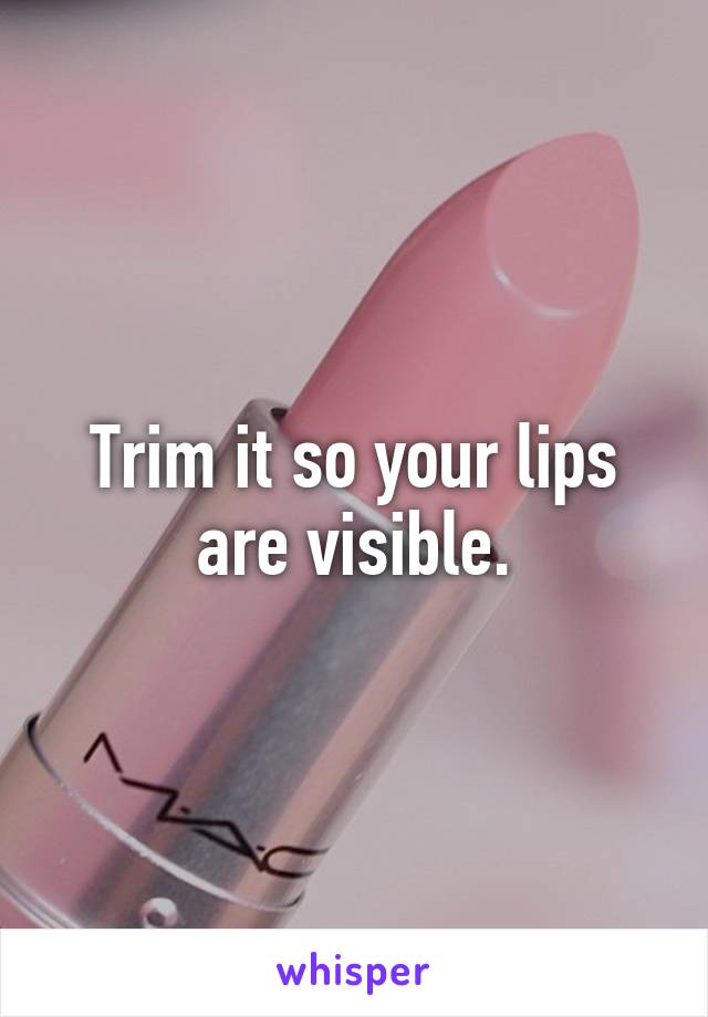 Trim it so your lips are visible.