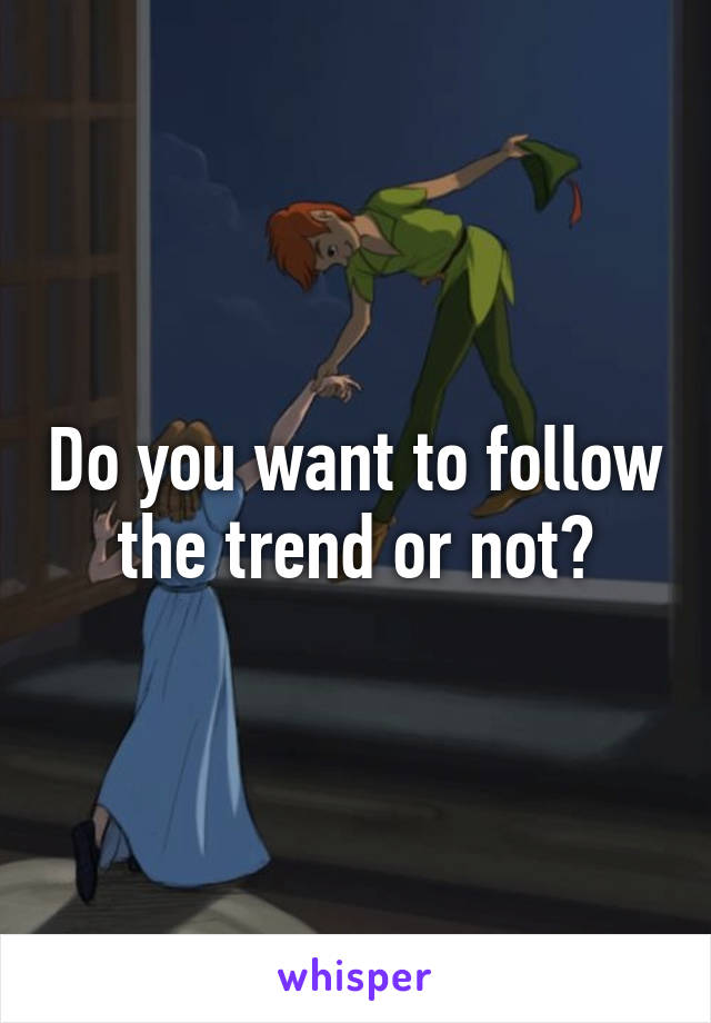 Do you want to follow the trend or not?