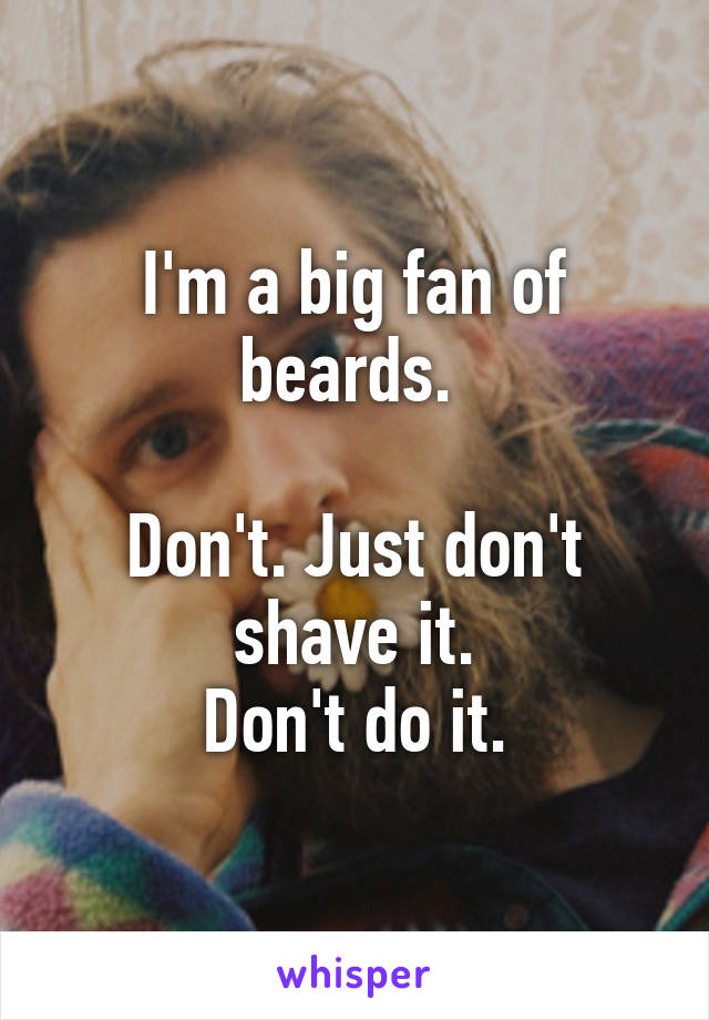 I'm a big fan of beards. 

Don't. Just don't shave it.
Don't do it.