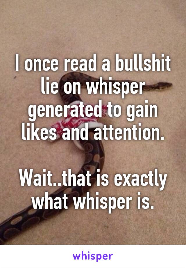 I once read a bullshit lie on whisper generated to gain likes and attention.

Wait..that is exactly what whisper is.