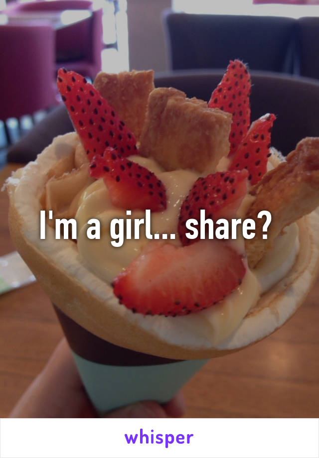 I'm a girl... share? 