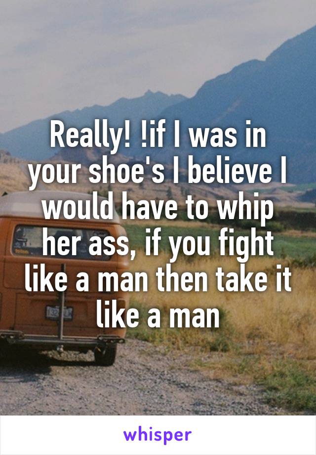 Really! !if I was in your shoe's I believe I would have to whip her ass, if you fight like a man then take it like a man