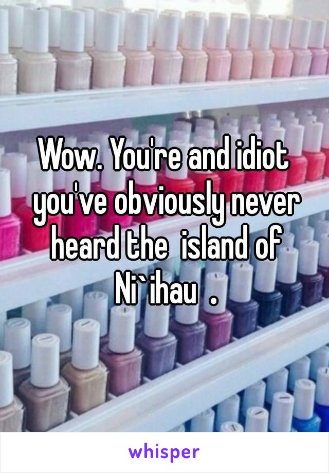 Wow. You're and idiot you've obviously never heard the  island of Ni`ihau .