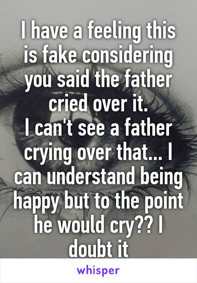 I have a feeling this is fake considering you said the father cried over it.
I can't see a father crying over that... I can understand being happy but to the point he would cry?? I doubt it