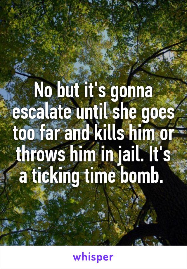 No but it's gonna escalate until she goes too far and kills him or throws him in jail. It's a ticking time bomb. 