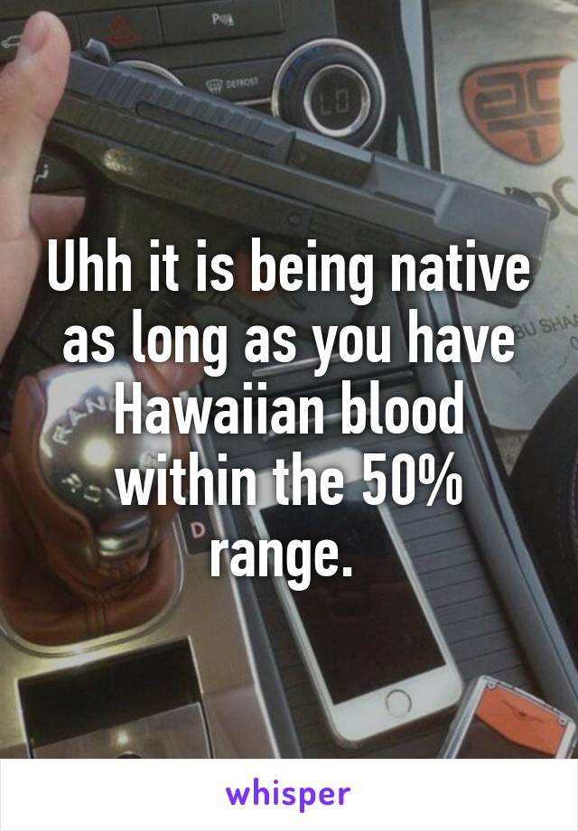 Uhh it is being native as long as you have Hawaiian blood within the 50% range. 