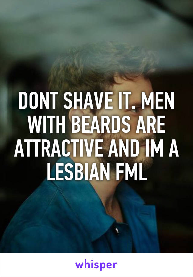 DONT SHAVE IT. MEN WITH BEARDS ARE ATTRACTIVE AND IM A LESBIAN FML