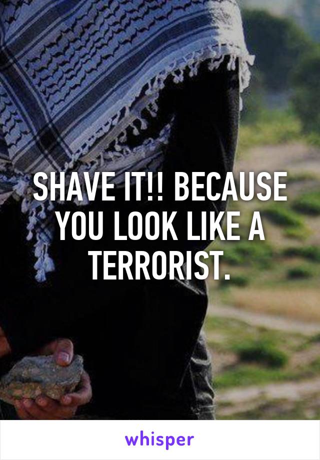 SHAVE IT!! BECAUSE YOU LOOK LIKE A TERRORIST.