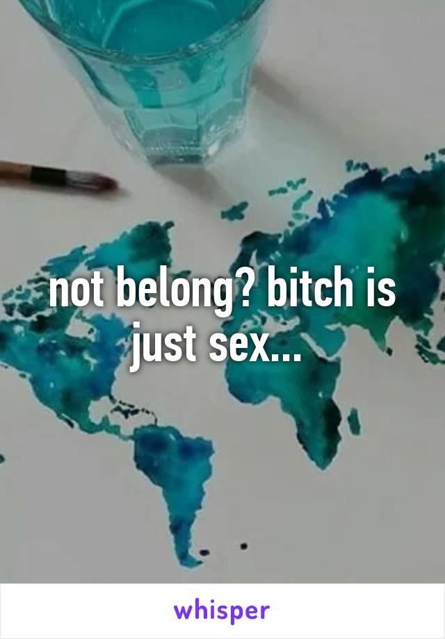 not belong? bitch is just sex... 