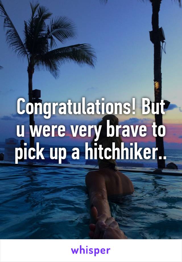 Congratulations! But u were very brave to pick up a hitchhiker..