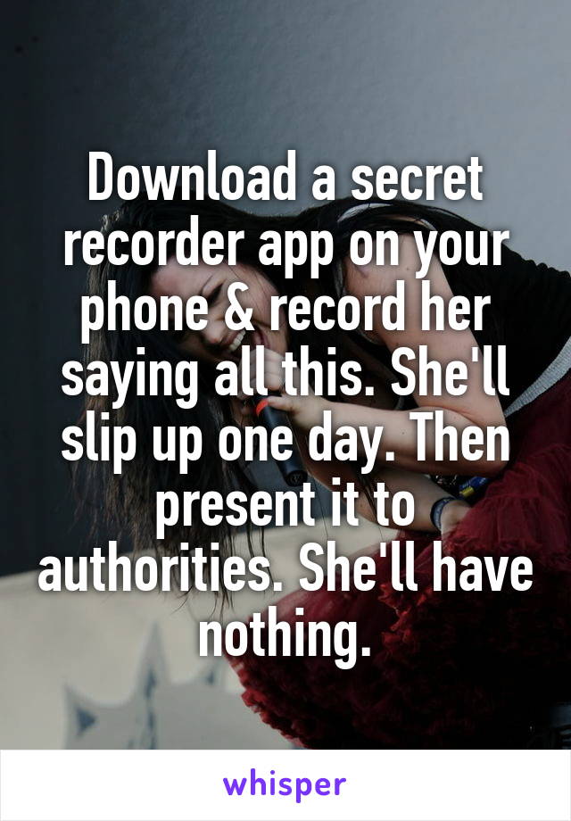 Download a secret recorder app on your phone & record her saying all this. She'll slip up one day. Then present it to authorities. She'll have nothing.