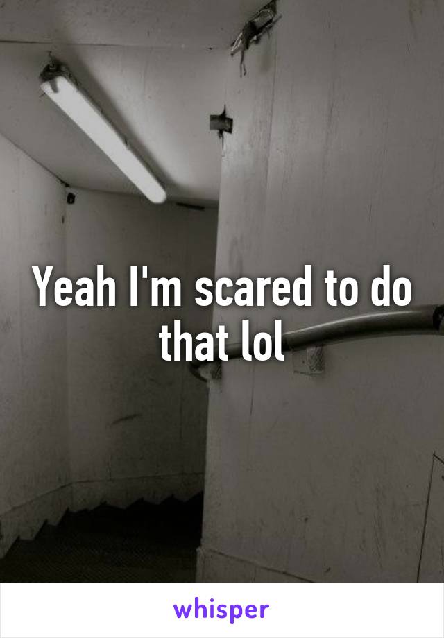 Yeah I'm scared to do that lol